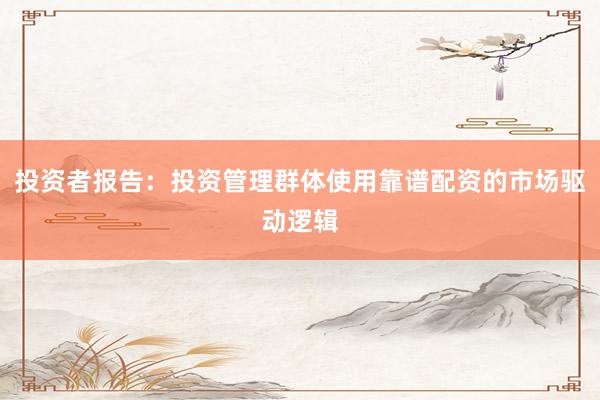 投资者报告：投资管理群体使用靠谱配资的市场驱动逻辑