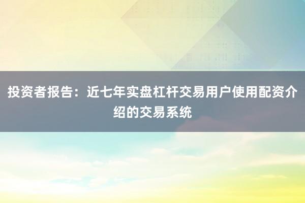 投资者报告：近七年实盘杠杆交易用户使用配资介绍的交易系统
