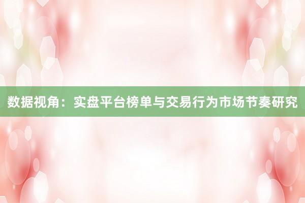 数据视角：实盘平台榜单与交易行为市场节奏研究