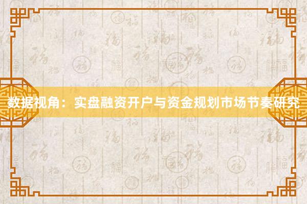 数据视角：实盘融资开户与资金规划市场节奏研究