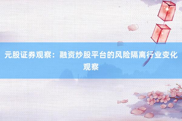 元股证券观察：融资炒股平台的风险隔离行业变化观察