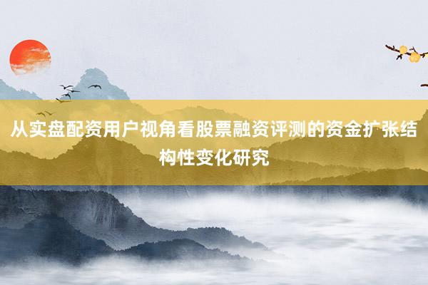从实盘配资用户视角看股票融资评测的资金扩张结构性变化研究