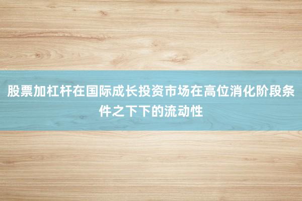 股票加杠杆在国际成长投资市场在高位消化阶段条件之下下的流动性
