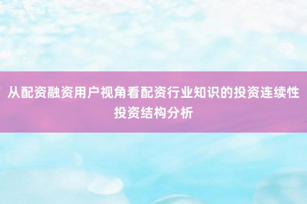 从配资融资用户视角看配资行业知识的投资连续性投资结构分析