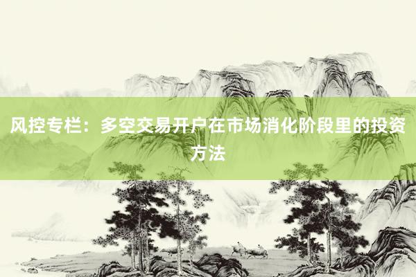 风控专栏：多空交易开户在市场消化阶段里的投资方法