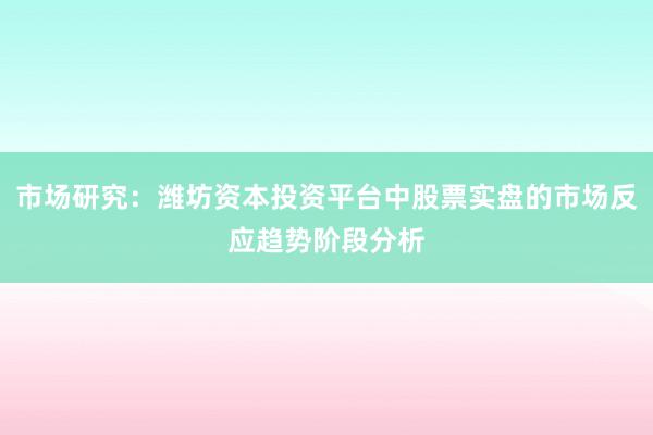 市场研究：潍坊资本投资平台中股票实盘的市场反应趋势阶段分析