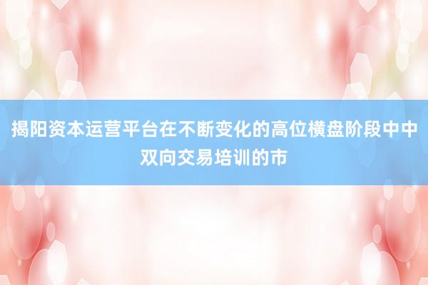 揭阳资本运营平台在不断变化的高位横盘阶段中中双向交易培训的市