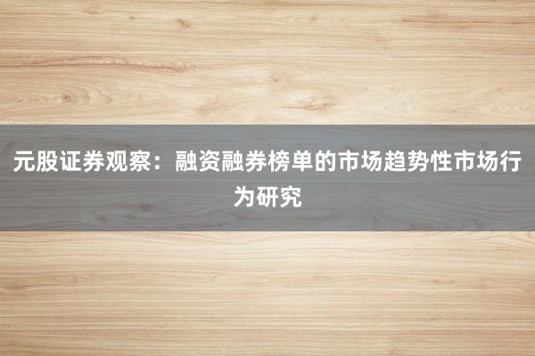 元股证券观察：融资融券榜单的市场趋势性市场行为研究