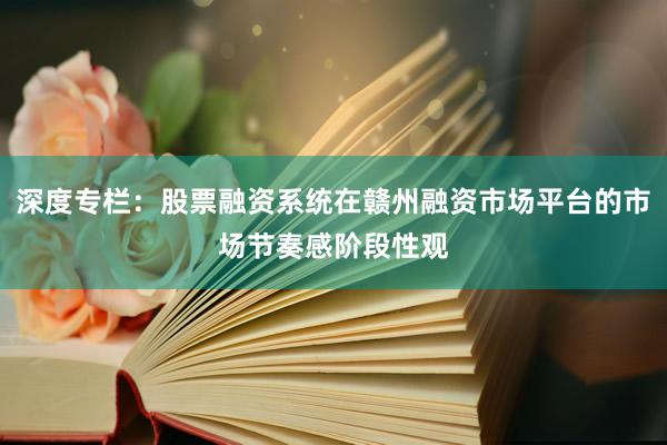 深度专栏：股票融资系统在赣州融资市场平台的市场节奏感阶段性观