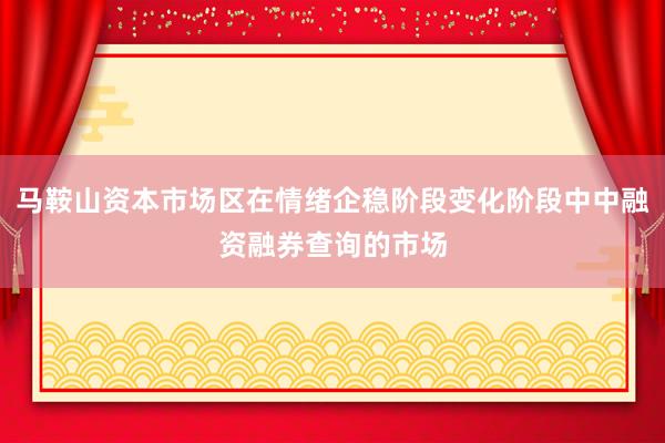 马鞍山资本市场区在情绪企稳阶段变化阶段中中融资融券查询的市场