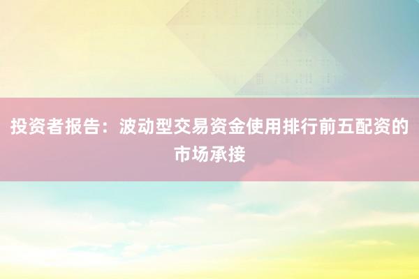 投资者报告：波动型交易资金使用排行前五配资的市场承接