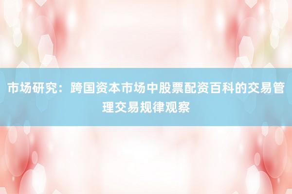 市场研究：跨国资本市场中股票配资百科的交易管理交易规律观察