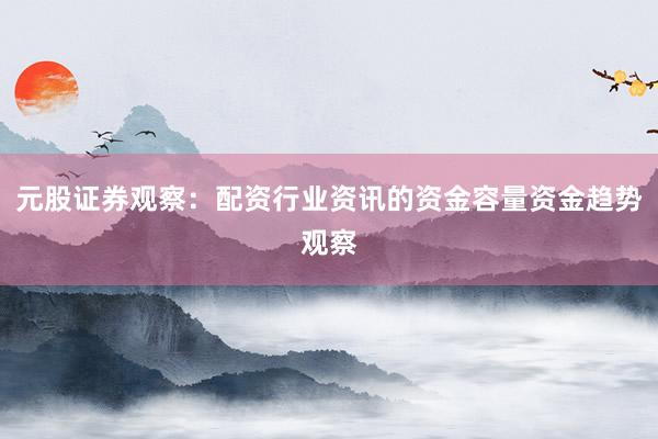 元股证券观察：配资行业资讯的资金容量资金趋势观察