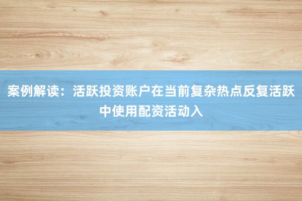 案例解读：活跃投资账户在当前复杂热点反复活跃中使用配资活动入