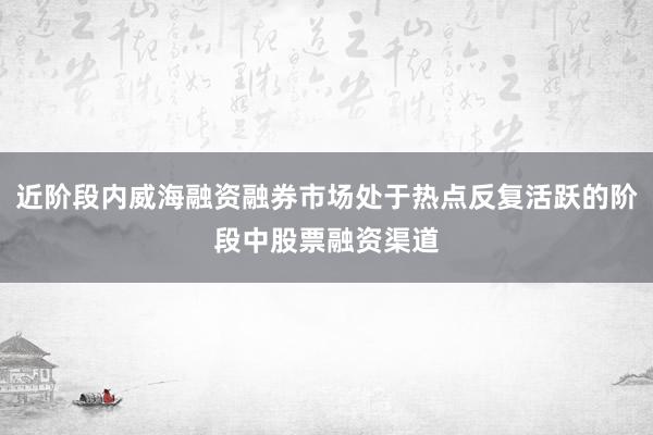 近阶段内威海融资融券市场处于热点反复活跃的阶段中股票融资渠道