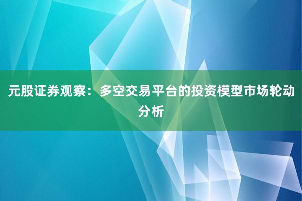 元股证券观察：多空交易平台的投资模型市场轮动分析