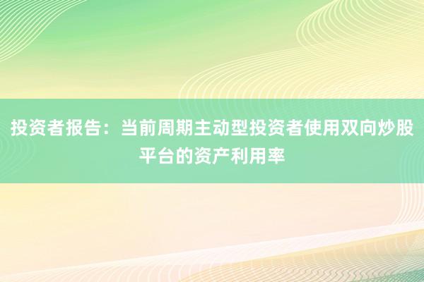 投资者报告：当前周期主动型投资者使用双向炒股平台的资产利用率