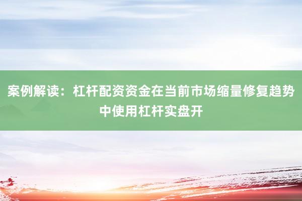 案例解读：杠杆配资资金在当前市场缩量修复趋势中使用杠杆实盘开
