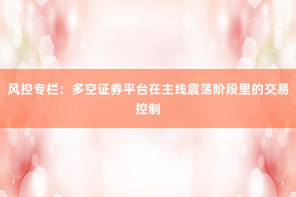 风控专栏：多空证券平台在主线震荡阶段里的交易控制