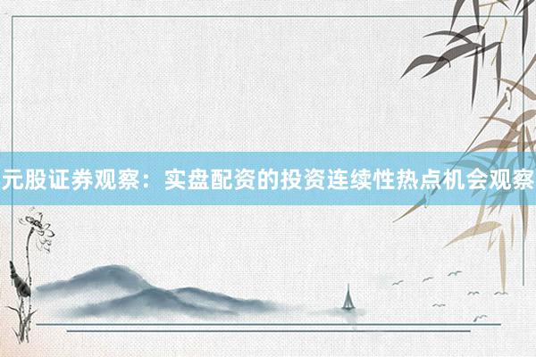 元股证券观察：实盘配资的投资连续性热点机会观察
