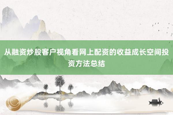 从融资炒股客户视角看网上配资的收益成长空间投资方法总结