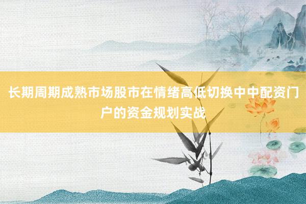 长期周期成熟市场股市在情绪高低切换中中配资门户的资金规划实战
