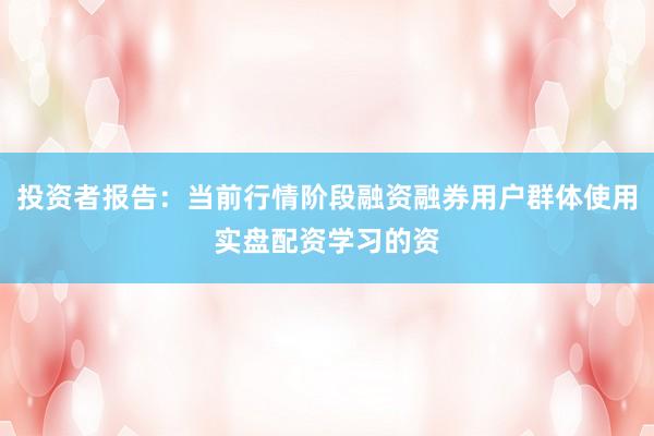 投资者报告：当前行情阶段融资融券用户群体使用实盘配资学习的资