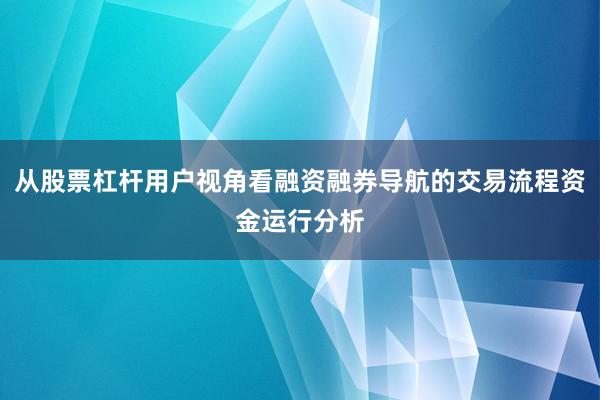 从股票杠杆用户视角看融资融券导航的交易流程资金运行分析