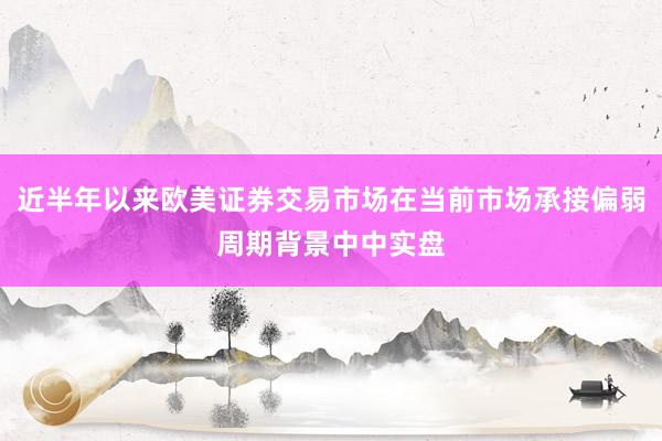 近半年以来欧美证券交易市场在当前市场承接偏弱周期背景中中实盘