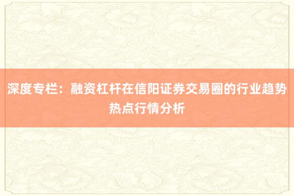 深度专栏：融资杠杆在信阳证券交易圈的行业趋势热点行情分析