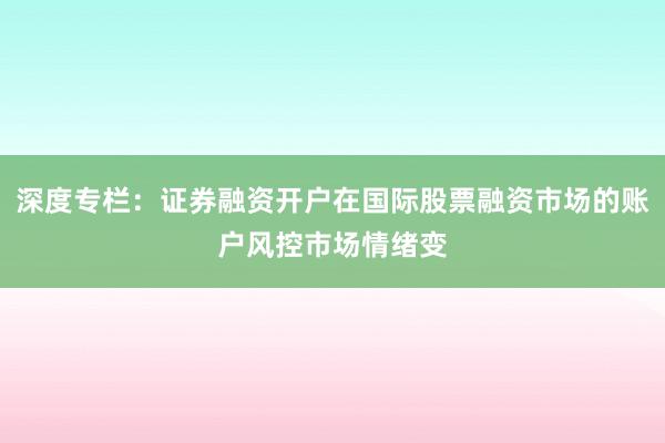 深度专栏：证券融资开户在国际股票融资市场的账户风控市场情绪变