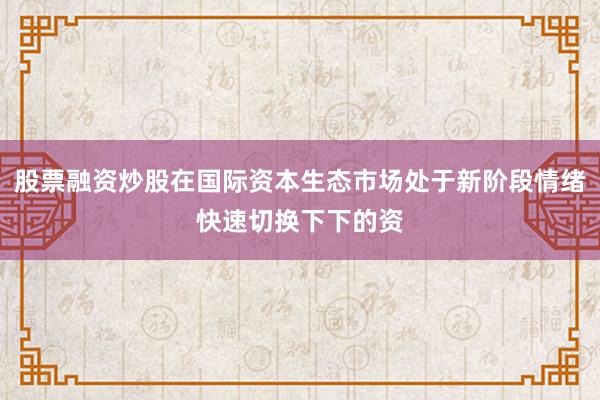 股票融资炒股在国际资本生态市场处于新阶段情绪快速切换下下的资