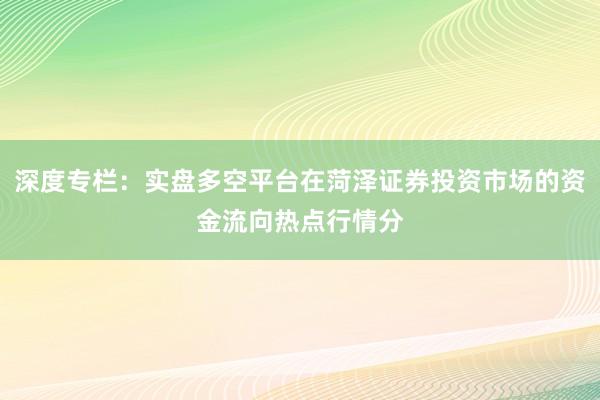 深度专栏：实盘多空平台在菏泽证券投资市场的资金流向热点行情分