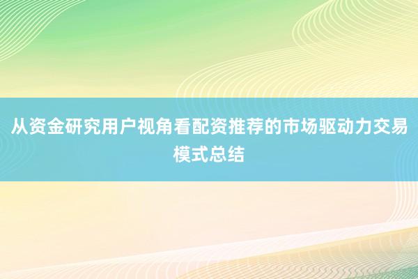 从资金研究用户视角看配资推荐的市场驱动力交易模式总结