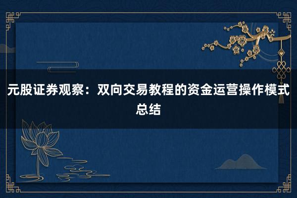 元股证券观察：双向交易教程的资金运营操作模式总结