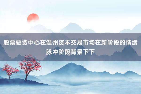 股票融资中心在温州资本交易市场在新阶段的情绪脉冲阶段背景下下