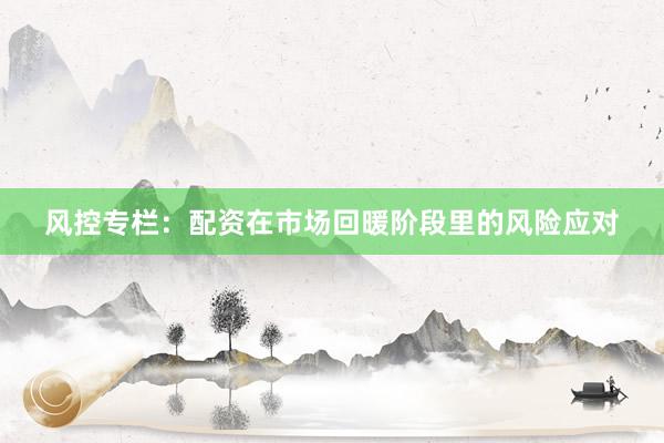 风控专栏：配资在市场回暖阶段里的风险应对