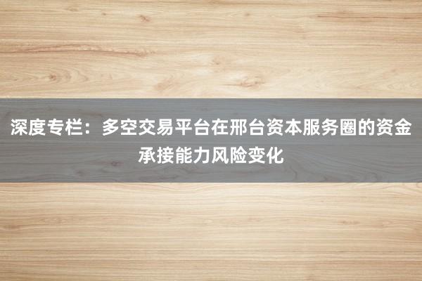 深度专栏：多空交易平台在邢台资本服务圈的资金承接能力风险变化