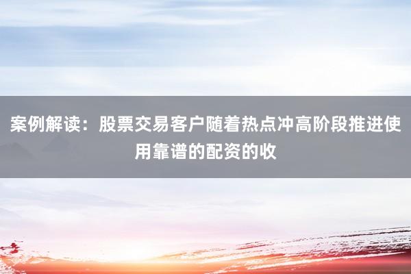 案例解读：股票交易客户随着热点冲高阶段推进使用靠谱的配资的收