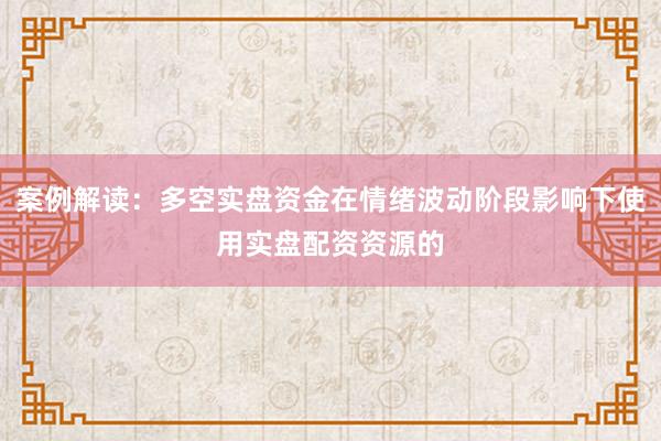 案例解读：多空实盘资金在情绪波动阶段影响下使用实盘配资资源的