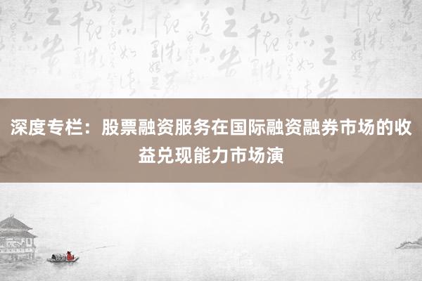 深度专栏：股票融资服务在国际融资融券市场的收益兑现能力市场演
