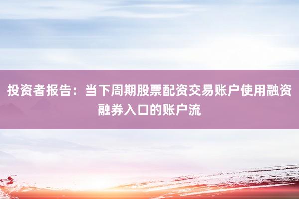 投资者报告：当下周期股票配资交易账户使用融资融券入口的账户流