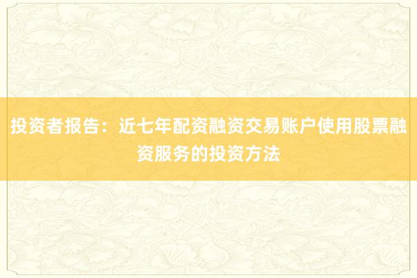 投资者报告：近七年配资融资交易账户使用股票融资服务的投资方法