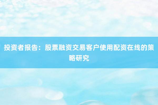 投资者报告：股票融资交易客户使用配资在线的策略研究