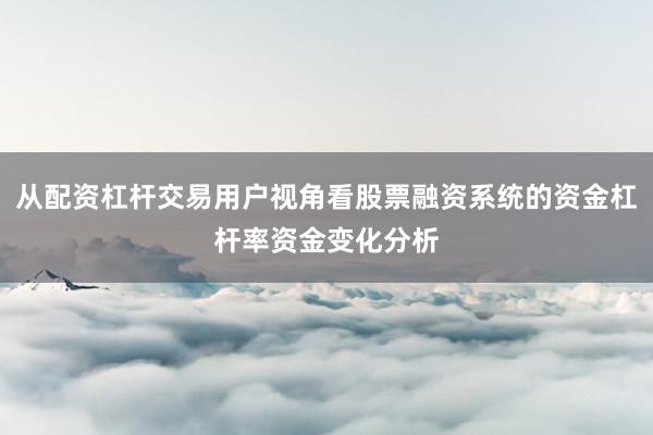 从配资杠杆交易用户视角看股票融资系统的资金杠杆率资金变化分析