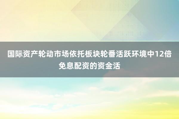 国际资产轮动市场依托板块轮番活跃环境中12倍免息配资的资金活