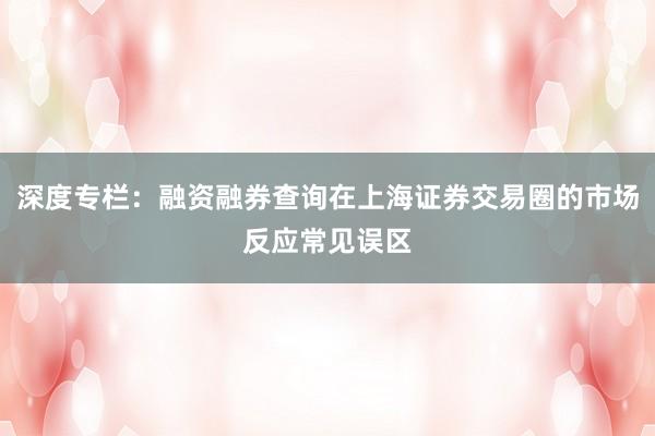 深度专栏：融资融券查询在上海证券交易圈的市场反应常见误区
