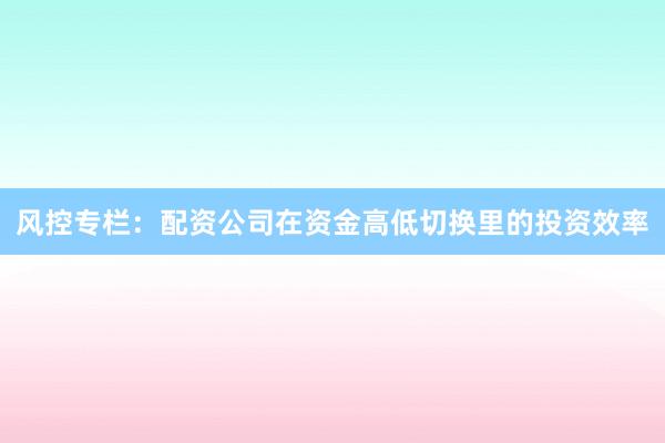 风控专栏：配资公司在资金高低切换里的投资效率