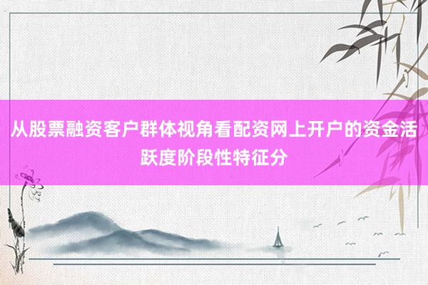 从股票融资客户群体视角看配资网上开户的资金活跃度阶段性特征分