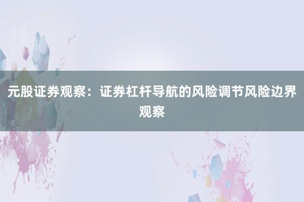 元股证券观察：证券杠杆导航的风险调节风险边界观察